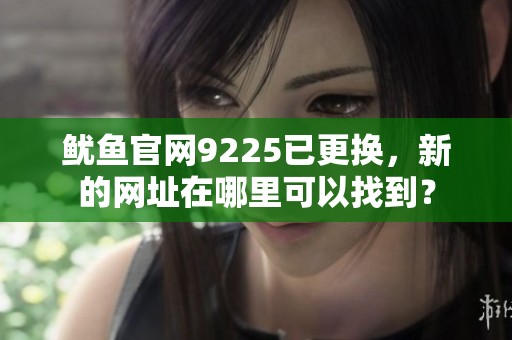 鱿鱼官网9225已更换，新的网址在哪里可以找到？