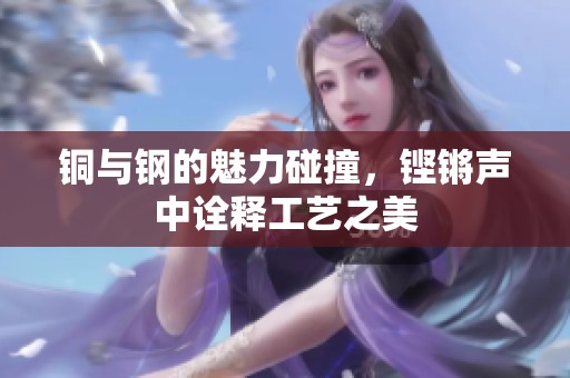 铜与钢的魅力碰撞，铿锵声中诠释工艺之美