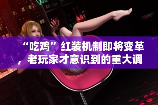 “吃鸡”红装机制即将变革，老玩家才意识到的重大调整揭秘