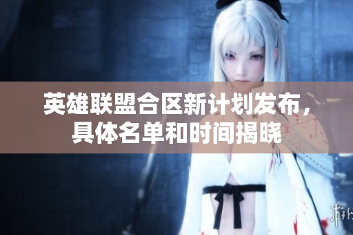 英雄联盟合区新计划发布，具体名单和时间揭晓