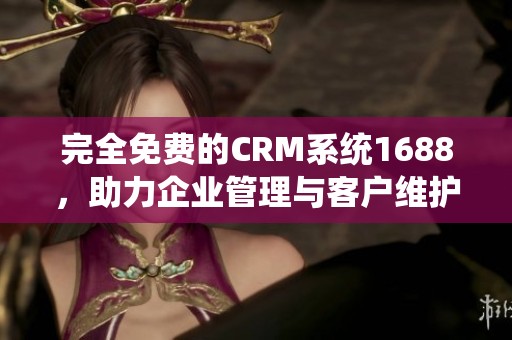 完全免费的CRM系统1688，助力企业管理与客户维护