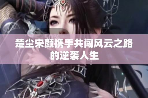楚尘宋颜携手共闯风云之路的逆袭人生