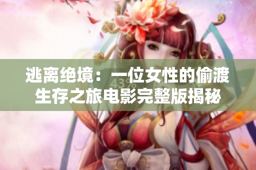 逃离绝境：一位女性的偷渡生存之旅电影完整版揭秘