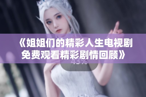 《姐姐们的精彩人生电视剧免费观看精彩剧情回顾》