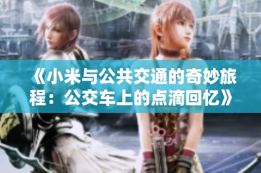 《小米与公共交通的奇妙旅程：公交车上的点滴回忆》