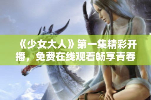 《少女大人》第一集精彩开播，免费在线观看畅享青春故事