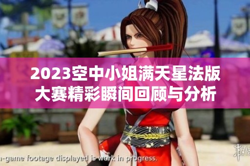 2023空中小姐满天星法版大赛精彩瞬间回顾与分析