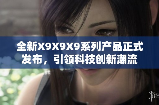 全新X9X9X9系列产品正式发布，引领科技创新潮流