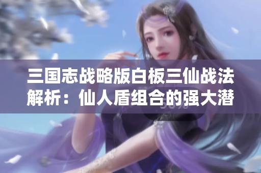 三国志战略版白板三仙战法解析：仙人盾组合的强大潜力