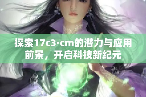 探索17c3·cm的潜力与应用前景，开启科技新纪元