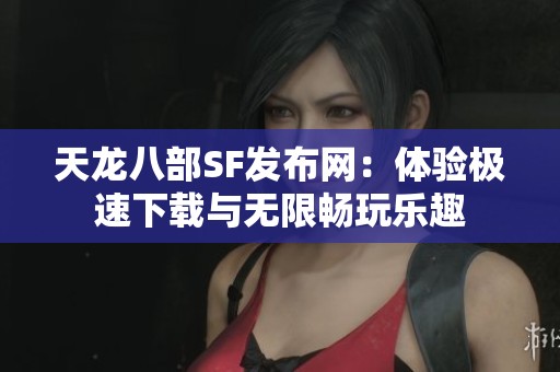 天龙八部SF发布网：体验极速下载与无限畅玩乐趣