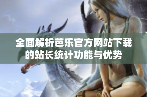 全面解析芭乐官方网站下载的站长统计功能与优势