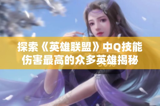 探索《英雄联盟》中Q技能伤害最高的众多英雄揭秘