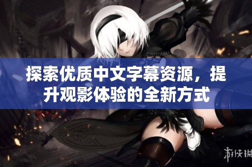 探索优质中文字幕资源，提升观影体验的全新方式