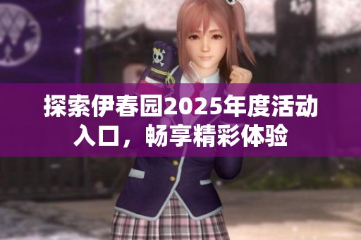 探索伊春园2025年度活动入口，畅享精彩体验