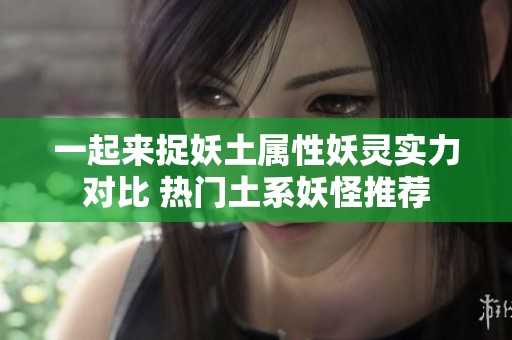 一起来捉妖土属性妖灵实力对比 热门土系妖怪推荐