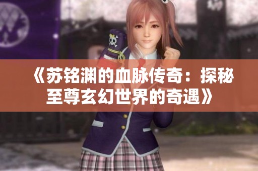 《苏铭渊的血脉传奇：探秘至尊玄幻世界的奇遇》