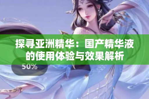 探寻亚洲精华：国产精华液的使用体验与效果解析