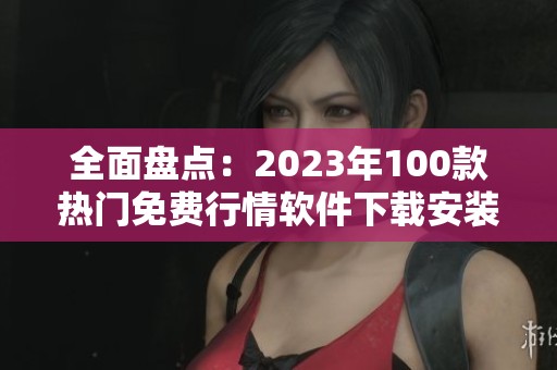 全面盘点：2023年100款热门免费行情软件下载安装指南