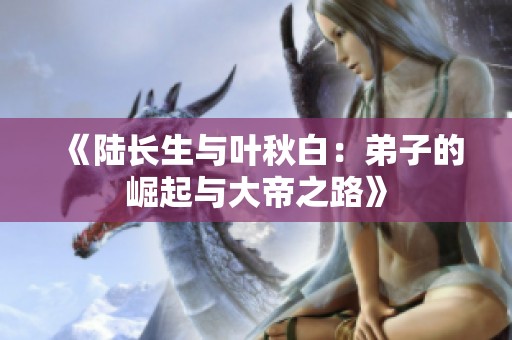 《陆长生与叶秋白：弟子的崛起与大帝之路》