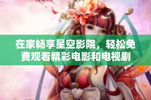 在家畅享星空影院，轻松免费观看精彩电影和电视剧