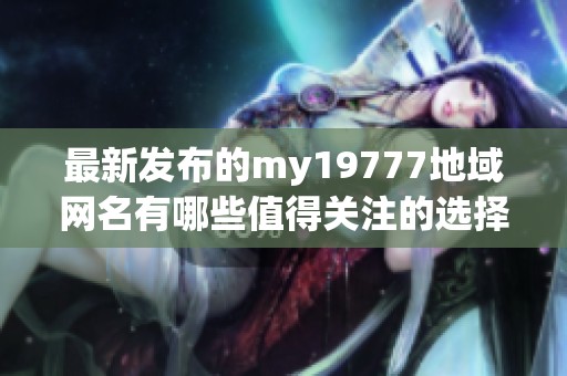 最新发布的my19777地域网名有哪些值得关注的选择呢