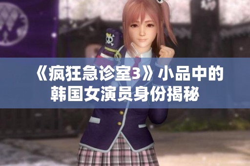 《疯狂急诊室3》小品中的韩国女演员身份揭秘