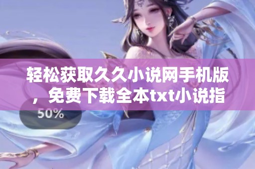 轻松获取久久小说网手机版，免费下载全本txt小说指南