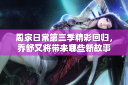 周家日常第三季精彩回归，乔舒又将带来哪些新故事