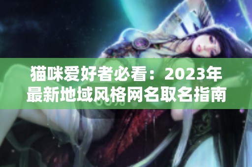 猫咪爱好者必看：2023年最新地域风格网名取名指南