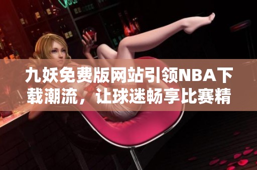 九妖免费版网站引领NBA下载潮流，让球迷畅享比赛精彩