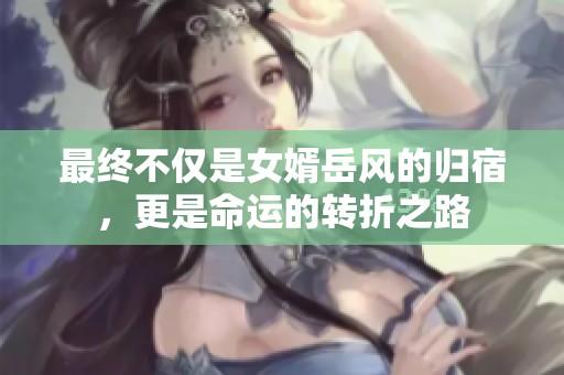 最终不仅是女婿岳风的归宿，更是命运的转折之路