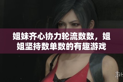 姐妹齐心协力轮流数数，姐姐坚持数单数的有趣游戏