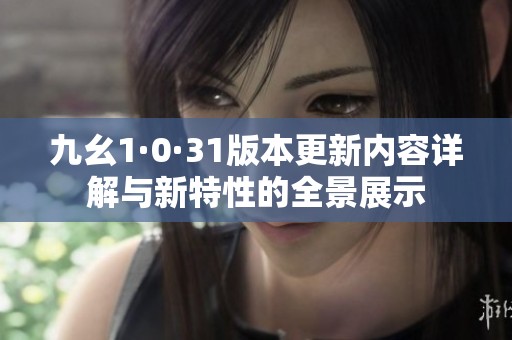 九幺1·0·31版本更新内容详解与新特性的全景展示