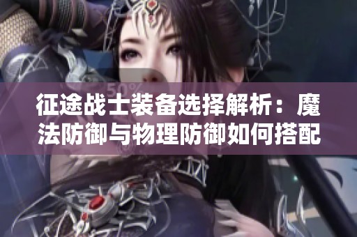 征途战士装备选择解析：魔法防御与物理防御如何搭配最优化