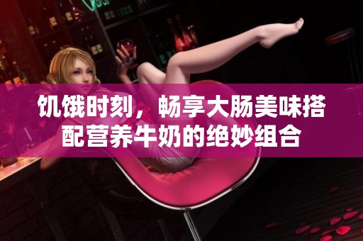 饥饿时刻，畅享大肠美味搭配营养牛奶的绝妙组合