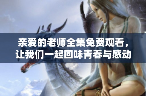 亲爱的老师全集免费观看，让我们一起回味青春与感动的故事