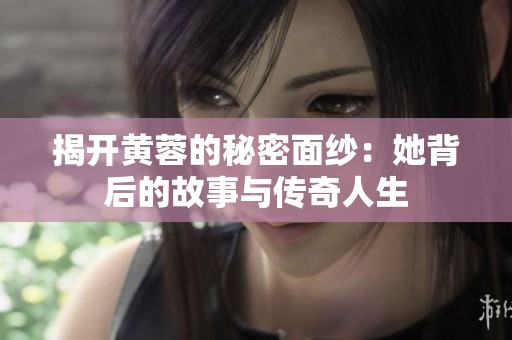揭开黄蓉的秘密面纱：她背后的故事与传奇人生