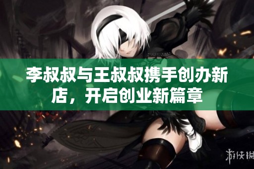 李叔叔与王叔叔携手创办新店，开启创业新篇章