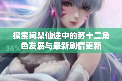 探索问鼎仙途中的苏十二角色发展与最新剧情更新