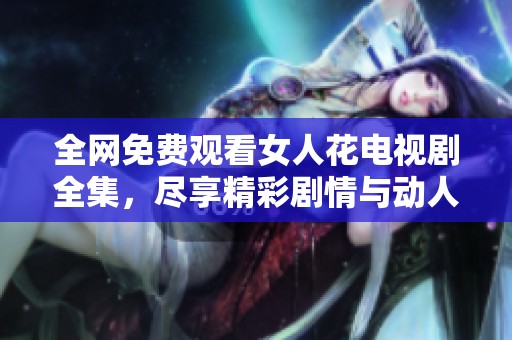 全网免费观看女人花电视剧全集，尽享精彩剧情与动人瞬间