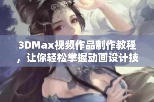 3DMax视频作品制作教程，让你轻松掌握动画设计技巧