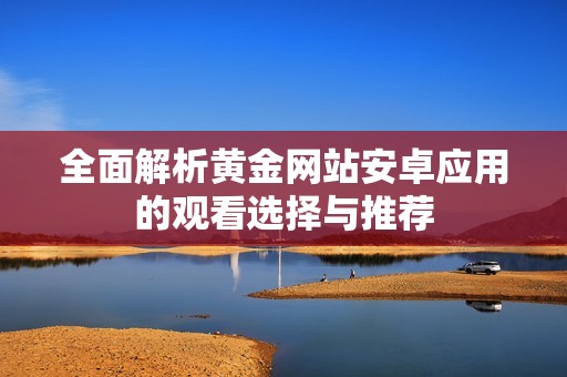 全面解析黄金网站安卓应用的观看选择与推荐