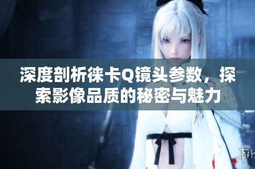 深度剖析徕卡Q镜头参数，探索影像品质的秘密与魅力