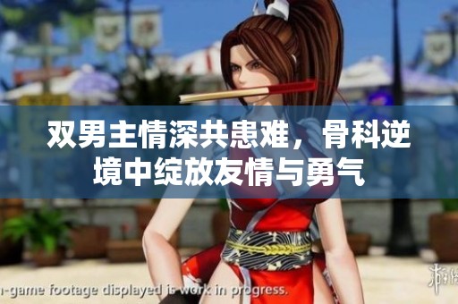 双男主情深共患难，骨科逆境中绽放友情与勇气