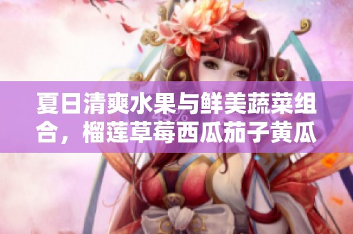 夏日清爽水果与鲜美蔬菜组合，榴莲草莓西瓜茄子黄瓜大揭秘