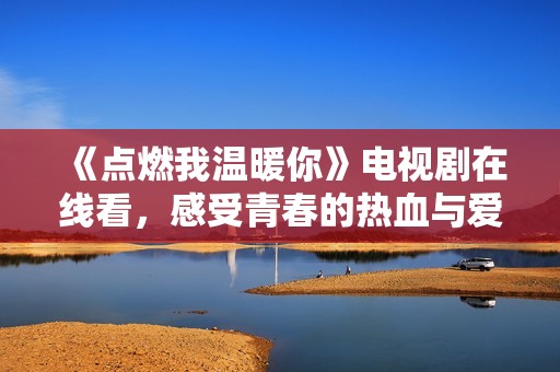 《点燃我温暖你》电视剧在线看，感受青春的热血与爱情