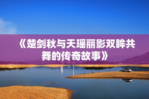 《楚剑秋与天瑶丽影双眸共舞的传奇故事》