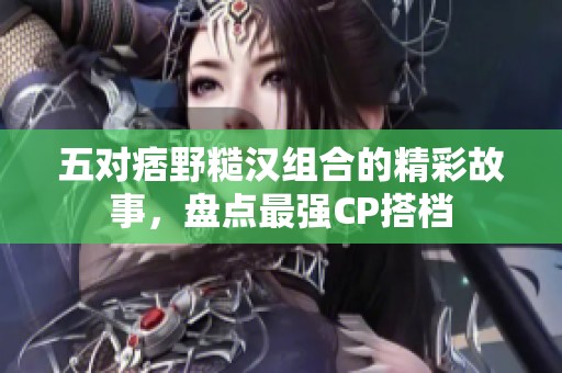 五对痞野糙汉组合的精彩故事，盘点最强CP搭档