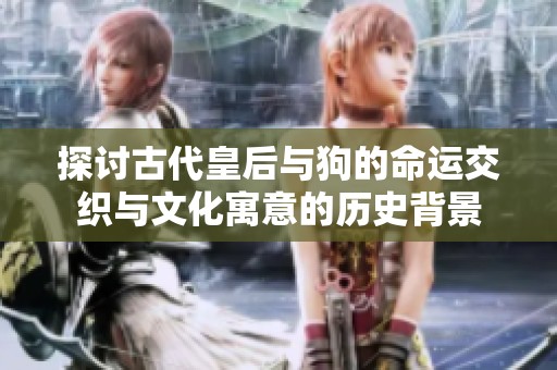 探讨古代皇后与狗的命运交织与文化寓意的历史背景